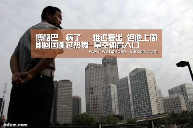 博格巴叒病了 叒推迟复出 但他上周刚回国跳过热舞-星空体育入口(图1) 星空体育官网